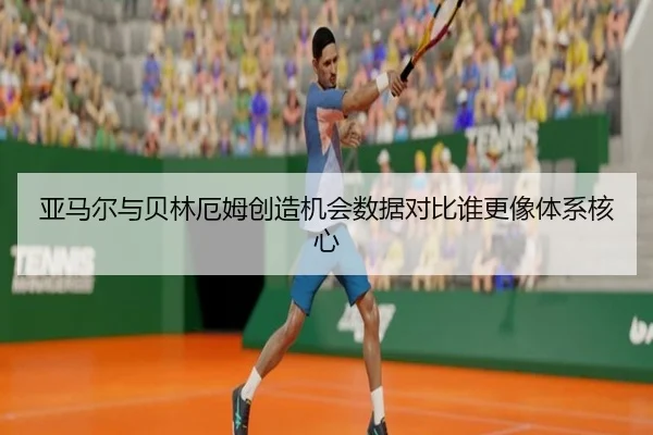 亚马尔与贝林厄姆创造机会数据对比谁更像体系核心